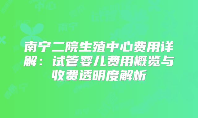 南宁二院生殖中心费用详解：试管婴儿费用概览与收费透明度解析