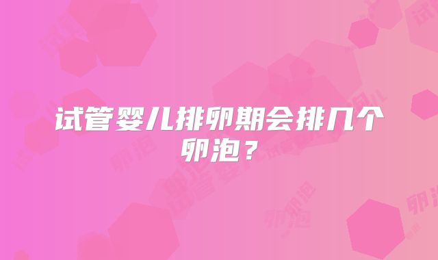 试管婴儿排卵期会排几个卵泡？
