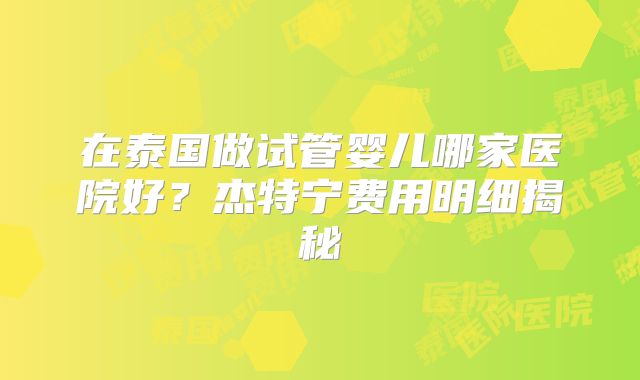 在泰国做试管婴儿哪家医院好？杰特宁费用明细揭秘