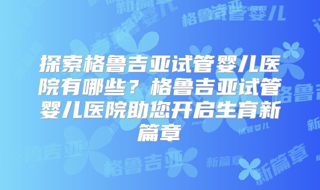 探索格鲁吉亚试管婴儿医院有哪些？格鲁吉亚试管婴儿医院助您开启生育新篇章