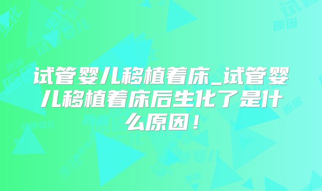 试管婴儿移植着床_试管婴儿移植着床后生化了是什么原因！