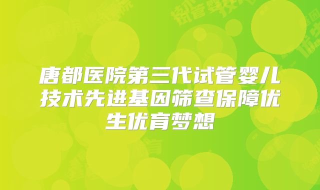 唐都医院第三代试管婴儿技术先进基因筛查保障优生优育梦想