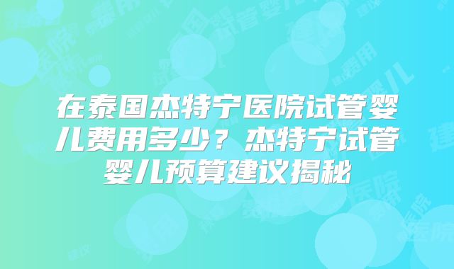 在泰国杰特宁医院试管婴儿费用多少？杰特宁试管婴儿预算建议揭秘