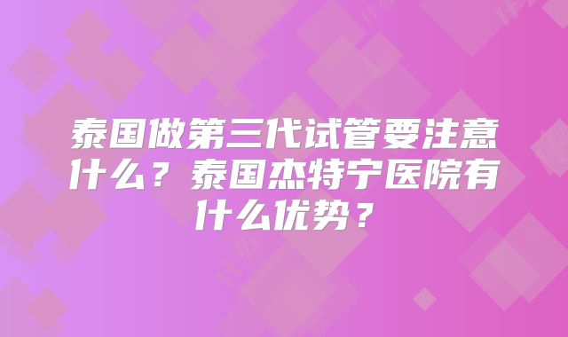 泰国做第三代试管要注意什么？泰国杰特宁医院有什么优势？