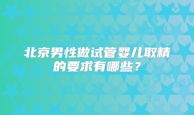 北京男性做试管婴儿取精的要求有哪些？