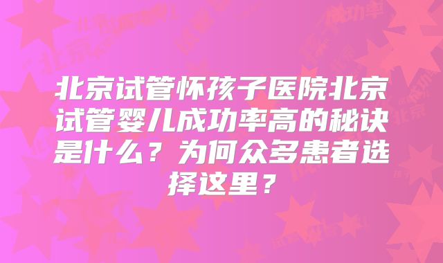 北京试管怀孩子医院北京试管婴儿成功率高的秘诀是什么？为何众多患者选择这里？