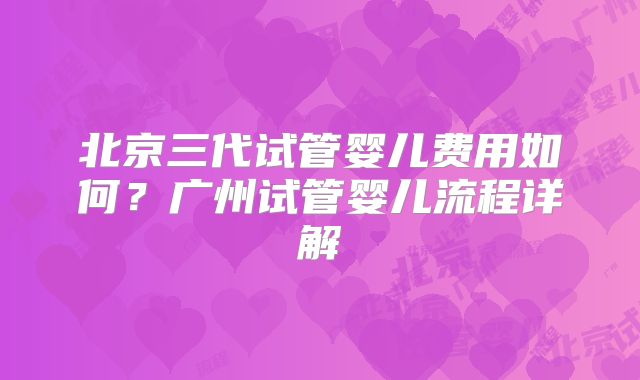 北京三代试管婴儿费用如何？广州试管婴儿流程详解