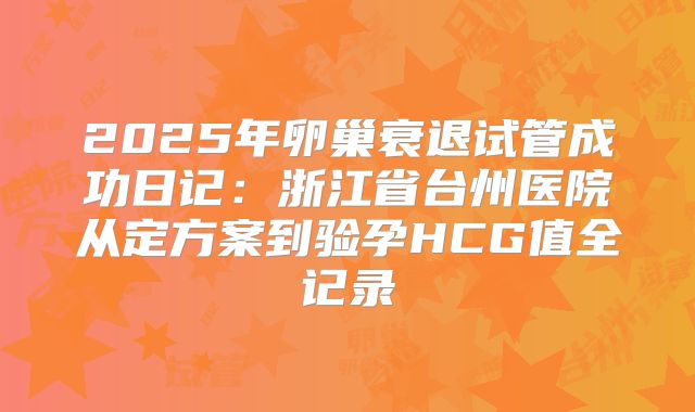 2025年卵巢衰退试管成功日记：浙江省台州医院从定方案到验孕HCG值全记录