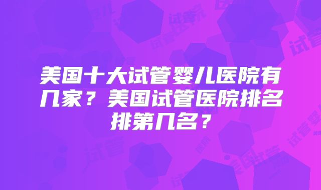 美国十大试管婴儿医院有几家？美国试管医院排名排第几名？