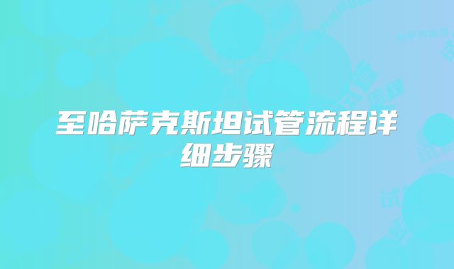 至哈萨克斯坦试管流程详细步骤