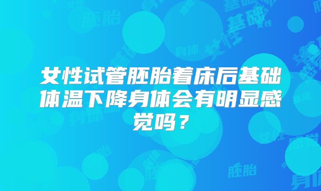女性试管胚胎着床后基础体温下降身体会有明显感觉吗？