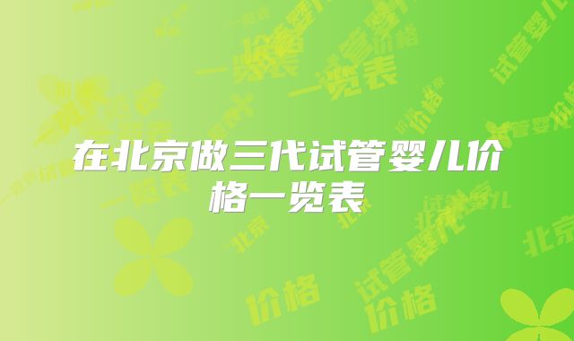 在北京做三代试管婴儿价格一览表