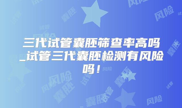 三代试管囊胚筛查率高吗_试管三代囊胚检测有风险吗！