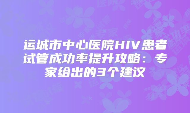 运城市中心医院HIV患者试管成功率提升攻略:专家给出的3个建议