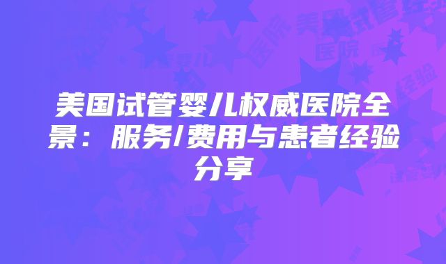 美国试管婴儿权威医院全景：服务/费用与患者经验分享