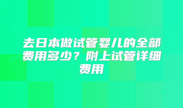 去日本做试管婴儿的全部费用多少?附上试管详细费用