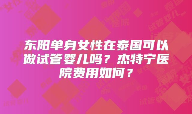东阳单身女性在泰国可以做试管婴儿吗？杰特宁医院费用如何？
