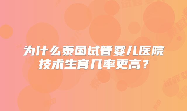 为什么泰国试管婴儿医院技术生育几率更高？