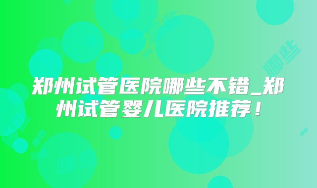 郑州试管医院哪些不错_郑州试管婴儿医院推荐!