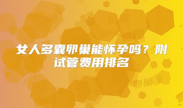 女人多囊卵巢能怀孕吗？附试管费用排名