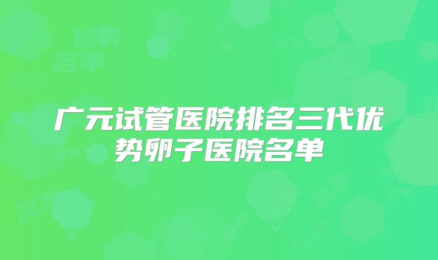广元试管医院排名三代优势卵子医院名单