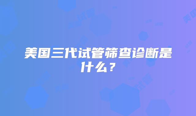 美国三代试管筛查诊断是什么？