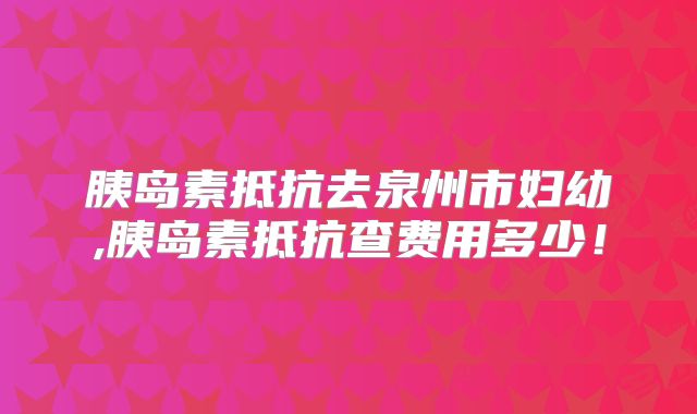 胰岛素抵抗去泉州市妇幼,胰岛素抵抗查费用多少!