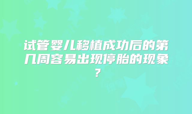 试管婴儿移植成功后的第几周容易出现停胎的现象？