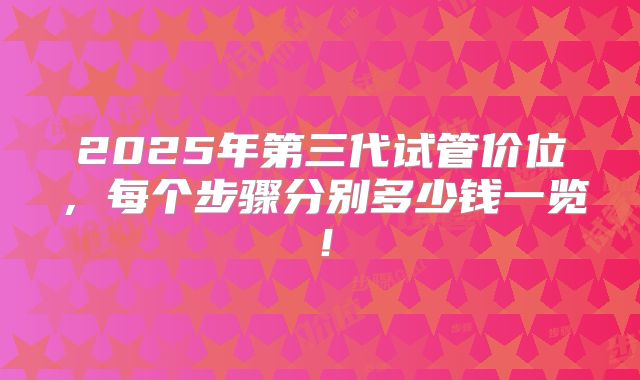 2025年第三代试管价位，每个步骤分别多少钱一览！