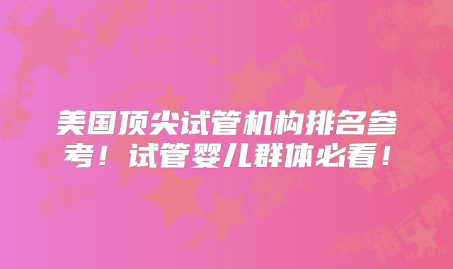 美国顶尖试管机构排名参考!试管婴儿群体必看!