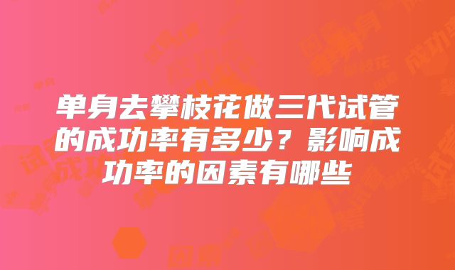 单身去攀枝花做三代试管的成功率有多少？影响成功率的因素有哪些