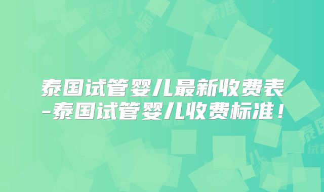 泰国试管婴儿最新收费表-泰国试管婴儿收费标准！