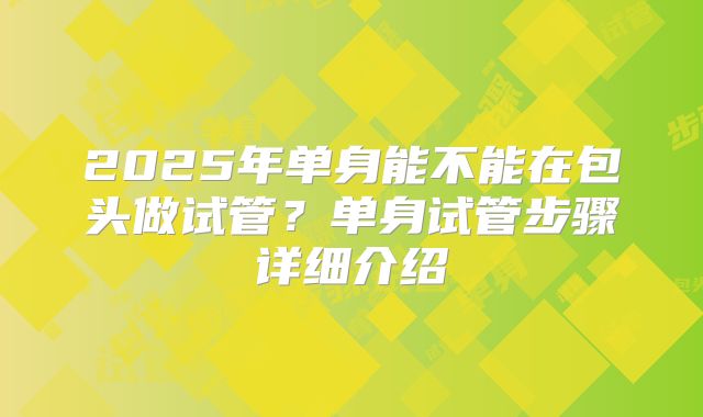 2025年单身能不能在包头做试管?单身试管步骤详细介绍