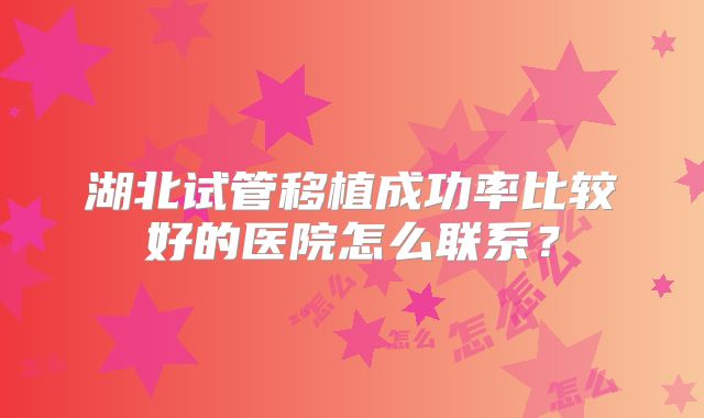 湖北试管移植成功率比较好的医院怎么联系?