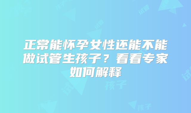 正常能怀孕女性还能不能做试管生孩子？看看专家如何解释