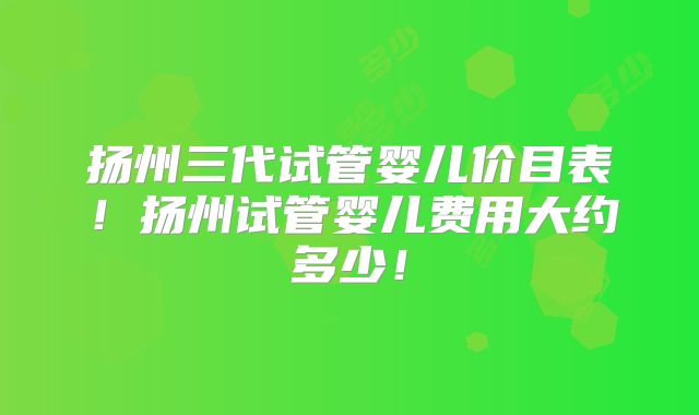 扬州三代试管婴儿价目表！扬州试管婴儿费用大约多少！