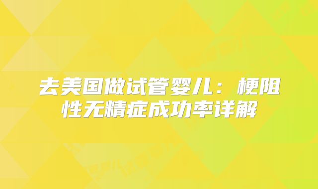 去美国做试管婴儿:梗阻性无精症成功率详解