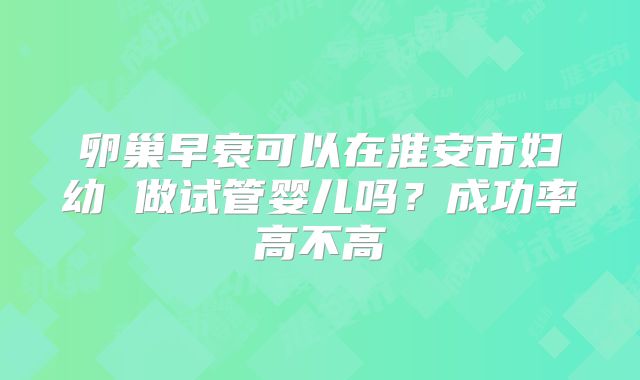 卵巢早衰可以在淮安市妇幼 做试管婴儿吗?成功率高不高