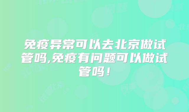 免疫异常可以去北京做试管吗,免疫有问题可以做试管吗！
