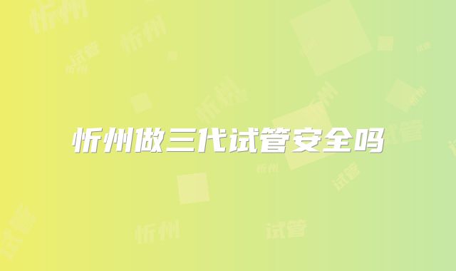 忻州做三代试管安全吗