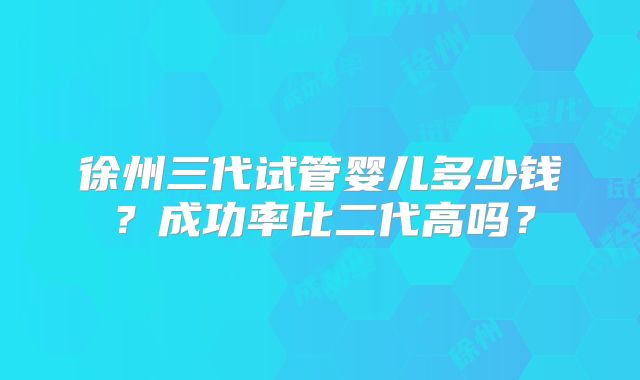 徐州三代试管婴儿多少钱?成功率比二代高吗?
