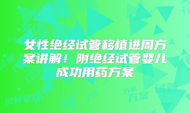 女性绝经试管移植进周方案讲解！附绝经试管婴儿成功用药方案