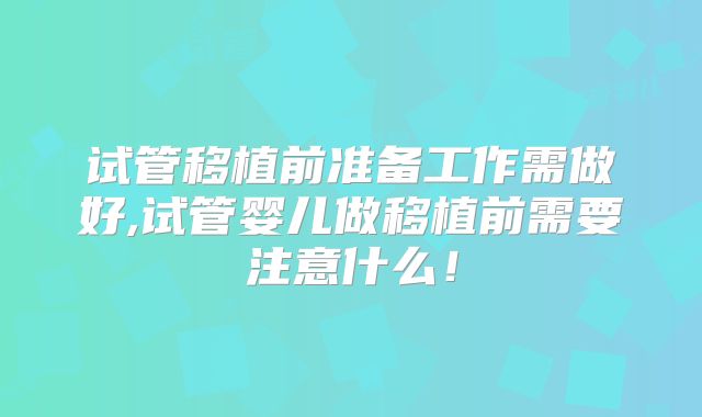 试管移植前准备工作需做好,试管婴儿做移植前需要注意什么！
