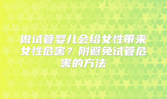 做试管婴儿会给女性带来女性危害?附避免试管危害的方法