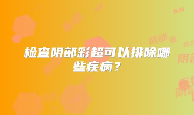 检查阴部彩超可以排除哪些疾病？