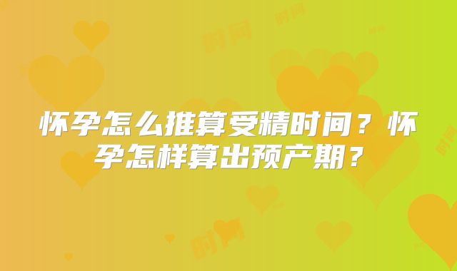 怀孕怎么推算受精时间?怀孕怎样算出预产期?