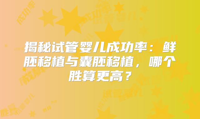 揭秘试管婴儿成功率：鲜胚移植与囊胚移植，哪个胜算更高？