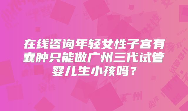 在线咨询年轻女性子宫有囊肿只能做广州三代试管婴儿生小孩吗?