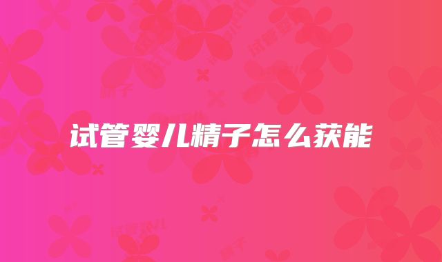 试管婴儿精子怎么获能