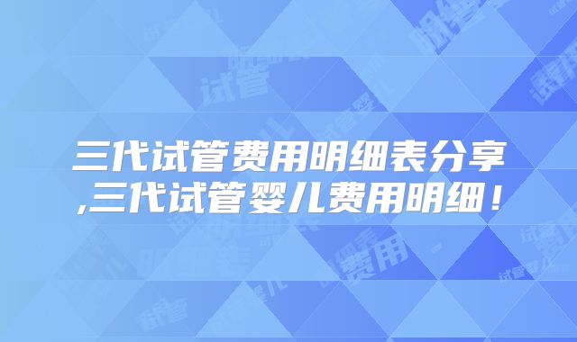 三代试管费用明细表分享,三代试管婴儿费用明细！